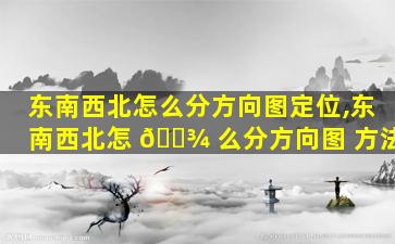 东南西北怎么分方向图定位,东南西北怎 🌾 么分方向图 方法